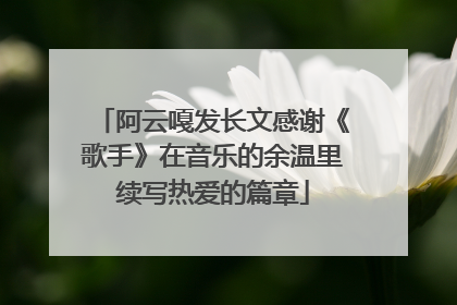 阿云嘎发长文感谢《歌手》在音乐的余温里续写热爱的篇章