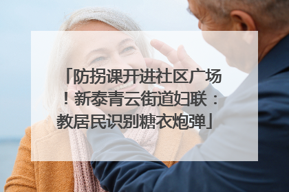防拐课开进社区广场！新泰青云街道妇联：教居民识别糖衣炮弹