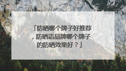 防晒哪个牌子好推荐，防晒霜品牌哪个牌子的防晒效果好？