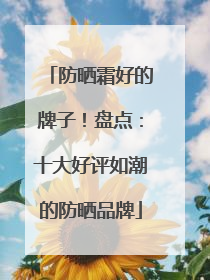 防晒霜好的牌子！盘点：十大好评如潮的防晒品牌