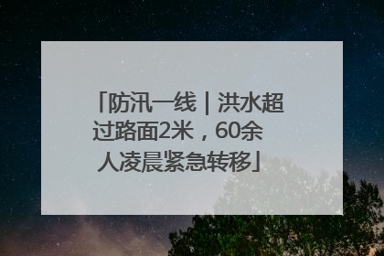 防汛一线｜洪水超过路面2米，60余人凌晨紧急转移