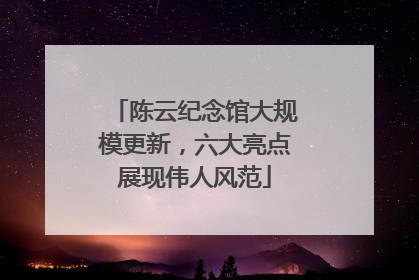 陈云纪念馆大规模更新，六大亮点展现伟人风范