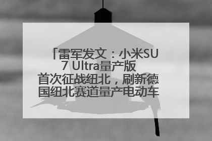 雷军发文：小米SU7 Ultra量产版首次征战纽北，刷新德国纽北赛道量产电动车圈速纪录，成为纽北史上最速量产电动车