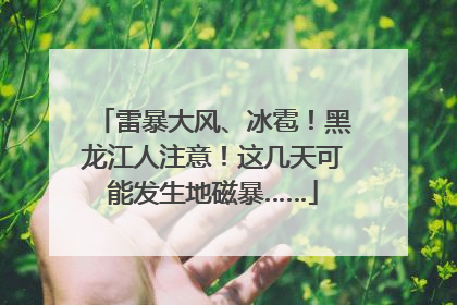 雷暴大风、冰雹！黑龙江人注意！这几天可能发生地磁暴……