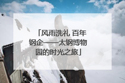 风雨洗礼 百年钢企——太钢博物园的时光之旅