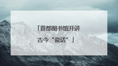 首都图书馆开讲古今“瓷话”