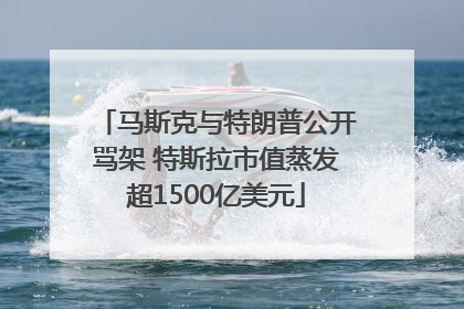 马斯克与特朗普公开骂架 特斯拉市值蒸发超1500亿美元