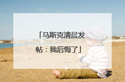 马斯克清晨发帖：我后悔了