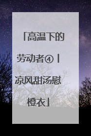 高温下的劳动者④丨凉风甜汤慰橙衣