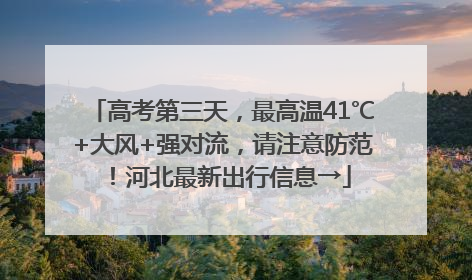 高考第三天，最高温41℃+大风+强对流，请注意防范！河北最新出行信息→