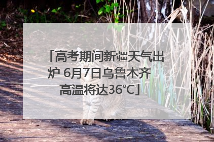 高考期间新疆天气出炉 6月7日乌鲁木齐高温将达36℃