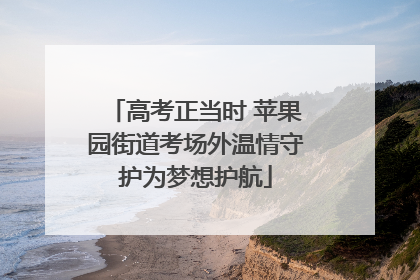 高考正当时 苹果园街道考场外温情守护为梦想护航
