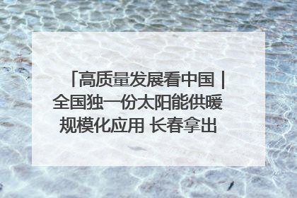 高质量发展看中国｜全国独一份太阳能供暖规模化应用 长春拿出“净月样本”
