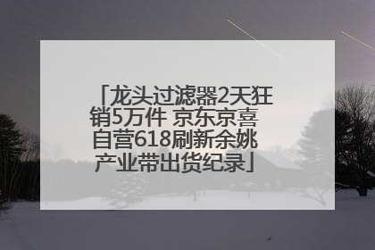 龙头过滤器2天狂销5万件 京东京喜自营618刷新余姚产业带出货纪录