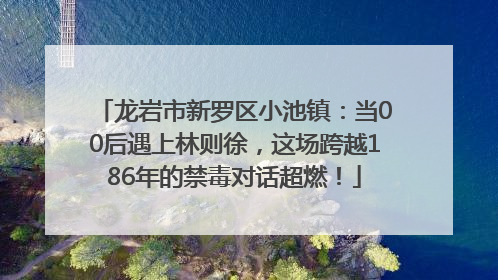 龙岩市新罗区小池镇：当00后遇上林则徐，这场跨越186年的禁毒对话超燃！
