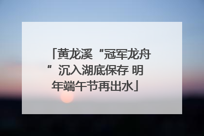 黄龙溪“冠军龙舟”沉入湖底保存 明年端午节再出水