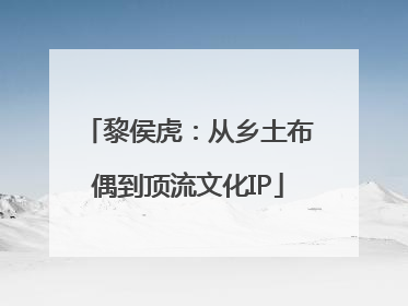 黎侯虎：从乡土布偶到顶流文化IP