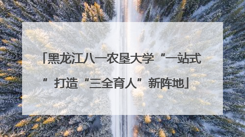 黑龙江八一农垦大学“一站式”打造“三全育人”新阵地