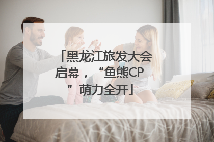黑龙江旅发大会启幕，“鱼熊CP”萌力全开