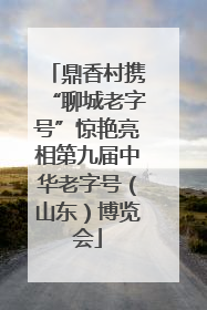 鼎香村携“聊城老字号”惊艳亮相第九届中华老字号（山东）博览会