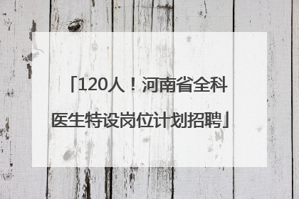 120人！河南省全科医生特设岗位计划招聘
