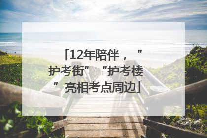 12年陪伴，“护考街”“护考楼”亮相考点周边