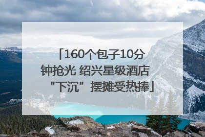160个包子10分钟抢光 绍兴星级酒店“下沉”摆摊受热捧