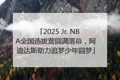 2025 Jr. NBA全国选拔营圆满落幕，阿迪达斯助力追梦少年圆梦