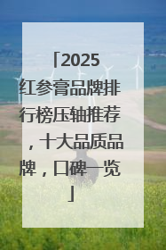 2025 红参膏品牌排行榜压轴推荐，十大品质品牌，口碑一览