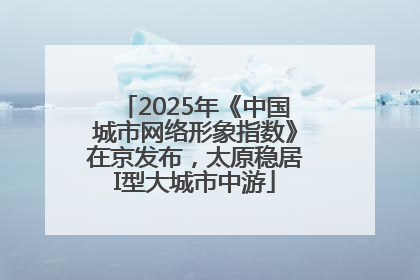 2025年《中国城市网络形象指数》在京发布，太原稳居I型大城市中游
