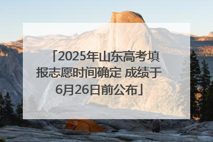 2025年山东高考填报志愿时间确定 成绩于6月26日前公布