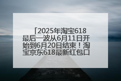 2025年淘宝618最后一波从6月11日开始到6月20日结束！淘宝京东618最新红包口令是：优惠礼包855