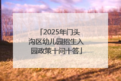 2025年门头沟区幼儿园招生入园政策十问十答