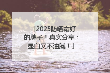 2025防晒霜好的牌子！真实分享：显白又不油腻！