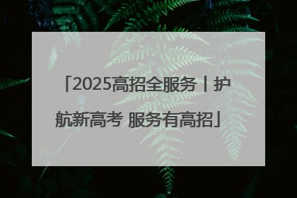2025高招全服务丨护航新高考 服务有高招