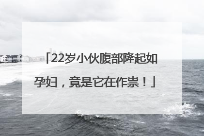 22岁小伙腹部隆起如孕妇，竟是它在作祟！