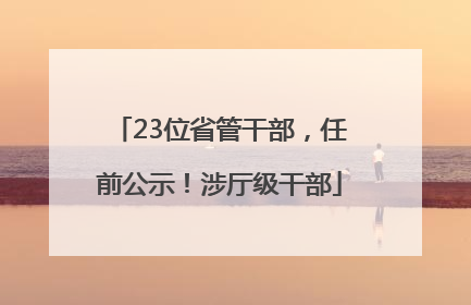 23位省管干部，任前公示！涉厅级干部