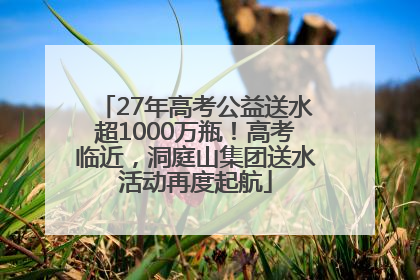 27年高考公益送水超1000万瓶！高考临近，洞庭山集团送水活动再度起航