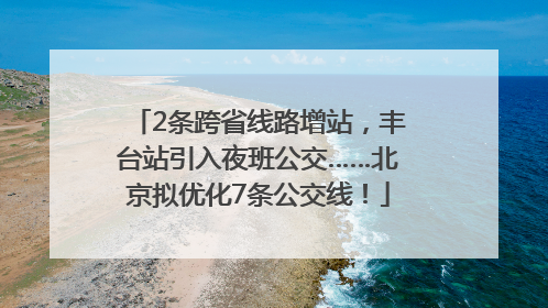 2条跨省线路增站，丰台站引入夜班公交……北京拟优化7条公交线！