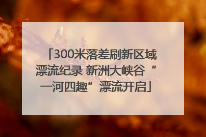 300米落差刷新区域漂流纪录 新洲大峡谷“一河四趣”漂流开启