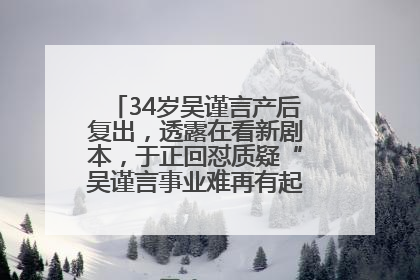34岁吴谨言产后复出，透露在看新剧本，于正回怼质疑“吴谨言事业难再有起色”：女人在任何年纪都有她的光彩