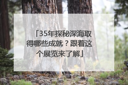 35年探秘深海取得哪些成就？跟着这个展览来了解