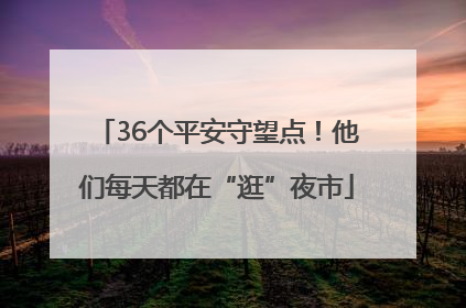 36个平安守望点！他们每天都在“逛”夜市