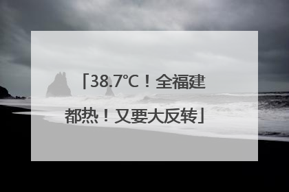 38.7℃！全福建都热！又要大反转