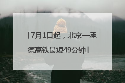 7月1日起，北京—承德高铁最短49分钟