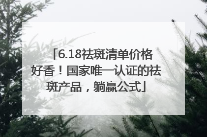 6.18祛斑清单价格好香！国家唯一认证的祛斑产品，躺赢公式