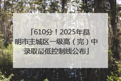 610分！2025年昆明市主城区一级高（完）中录取最低控制线公布
