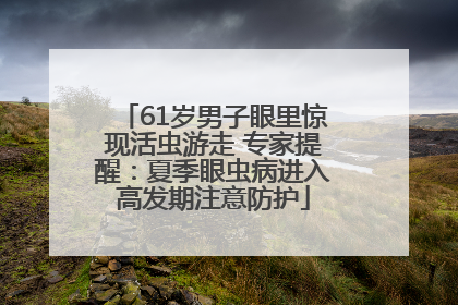 61岁男子眼里惊现活虫游走 专家提醒：夏季眼虫病进入高发期注意防护