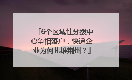 6个区域性分拨中心争相落户，快递企业为何扎堆荆州？