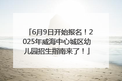 6月9日开始报名！2025年威海中心城区幼儿园招生指南来了！